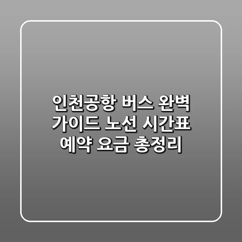 인천공항 버스 완벽 가이드: 노선, 시간표, 예약, 요금 총정리