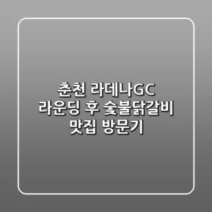 [춘천] 라데나GC 라운딩 후 숯불닭갈비 맛집 방문기