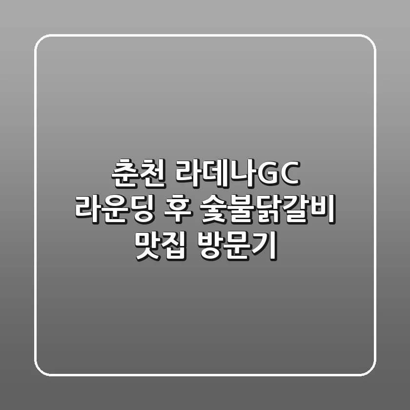 [춘천] 라데나GC 라운딩 후 숯불닭갈비 맛집 방문기