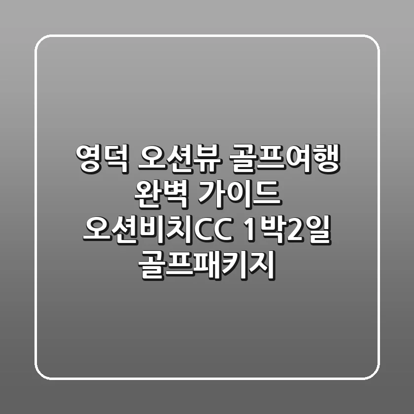 영덕 오션뷰 골프여행 완벽 가이드: 오션비치CC 1박2일 골프패키지
