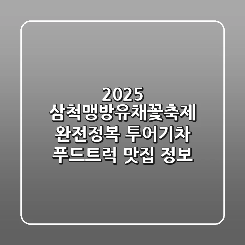2025 삼척맹방유채꽃축제 완전정복! 투어기차 & 푸드트럭 맛집 정보
