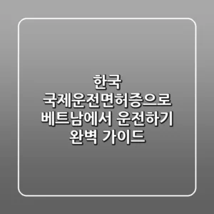 한국 국제운전면허증으로 베트남에서 운전하기: 완벽 가이드