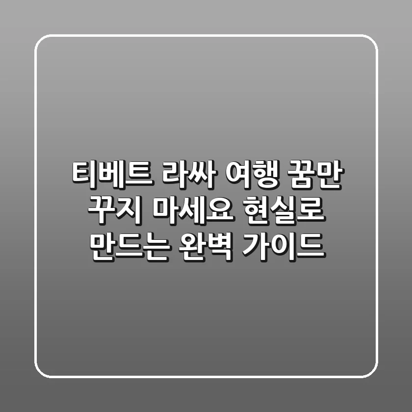 티베트 라싸 여행, 꿈만 꾸지 마세요! 현실로 만드는 완벽 가이드