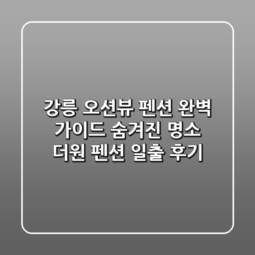 강릉 오션뷰 펜션 완벽 가이드: 숨겨진 명소 더원 펜션 일출 후기