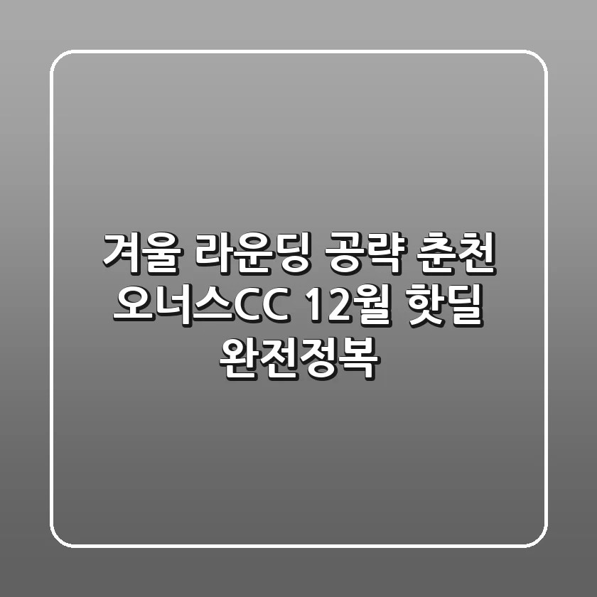 겨울 라운딩 공략: 춘천 오너스CC 12월 핫딜 완전정복!