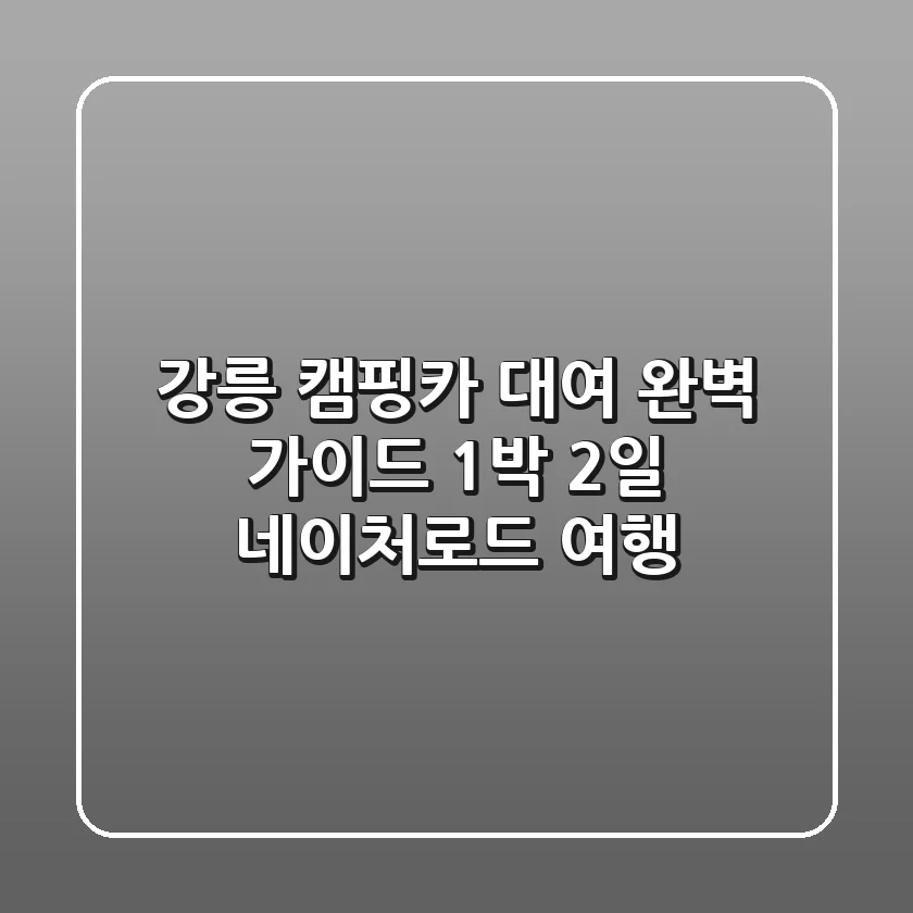 강릉 캠핑카 대여 완벽 가이드: 1박 2일 네이처로드 여행