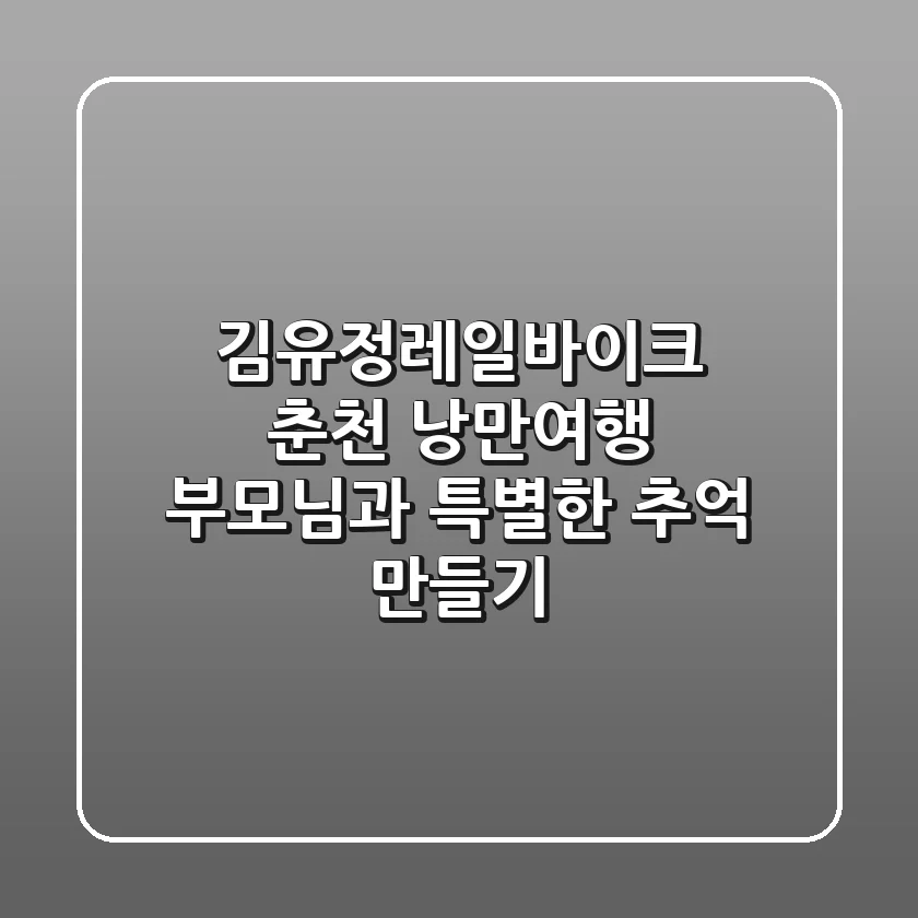 김유정레일바이크: 춘천 낭만여행, 부모님과 특별한 추억 만들기