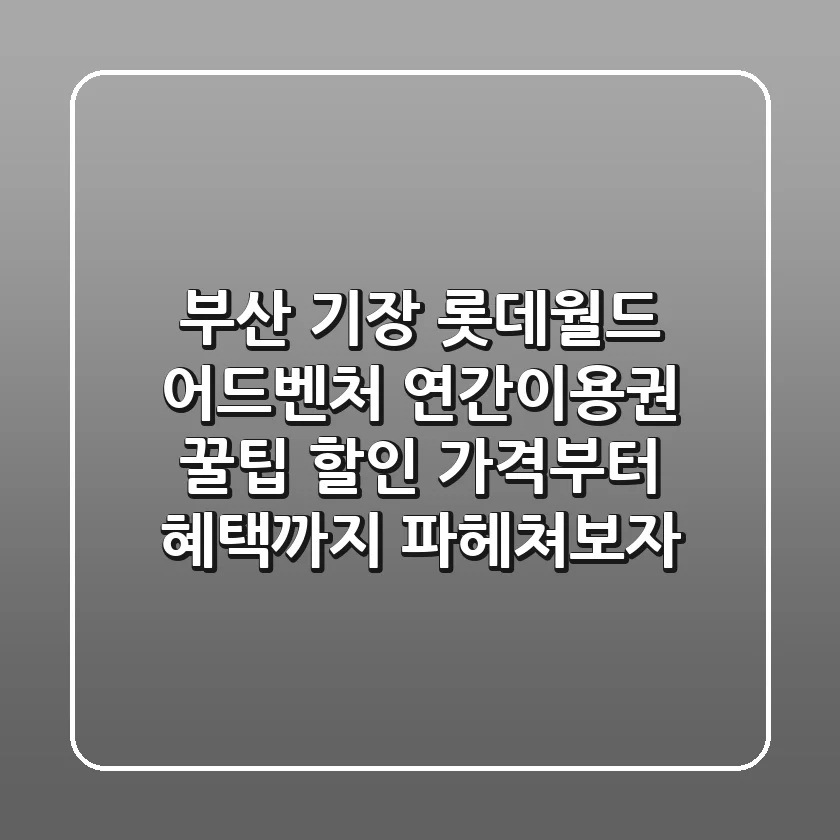 부산 기장 롯데월드 어드벤처 연간이용권 꿀팁! 할인 가격부터 혜택까지 파헤쳐보자