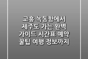 고흥 녹동항에서 제주도 가는 완벽 가이드: 시간표, 예약 꿀팁, 여행 정보까지!