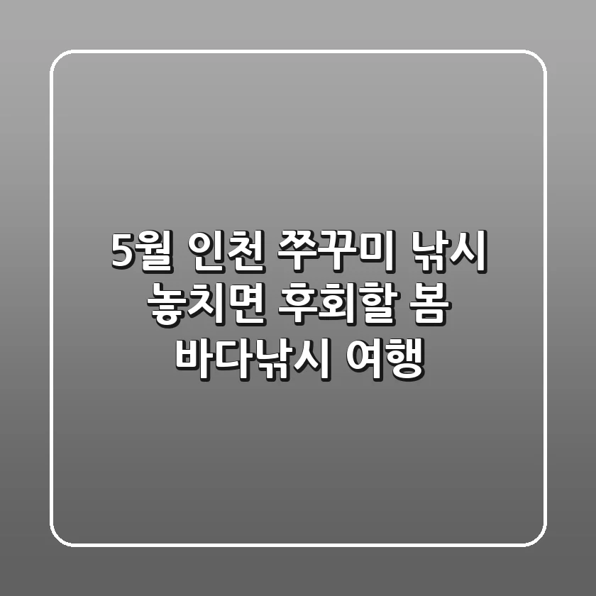 5월 인천 쭈꾸미 낚시, 놓치면 후회할 봄 바다낚시 여행!