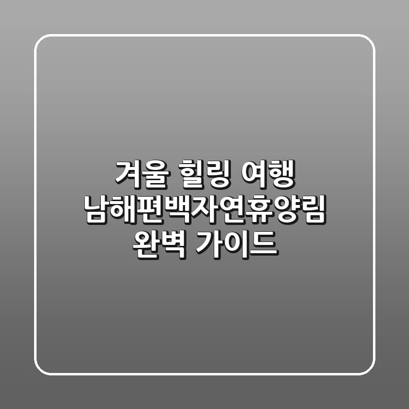 겨울 힐링 여행, 남해편백자연휴양림 완벽 가이드
