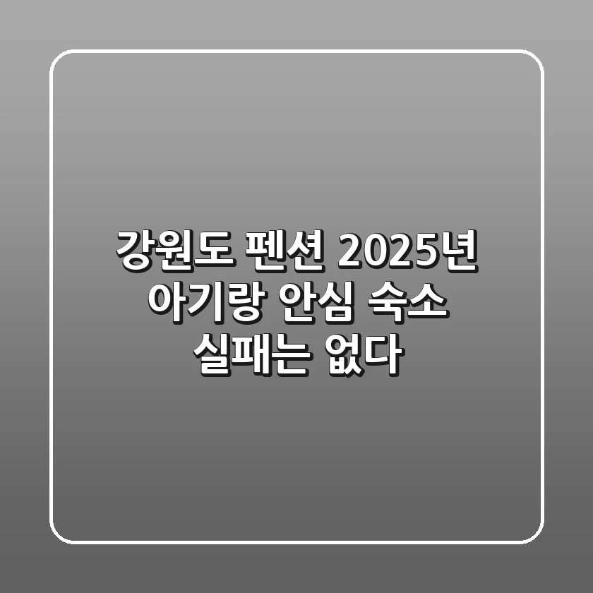 강원도 펜션, 2025년 아기랑 안심 숙소! 실패는 없다