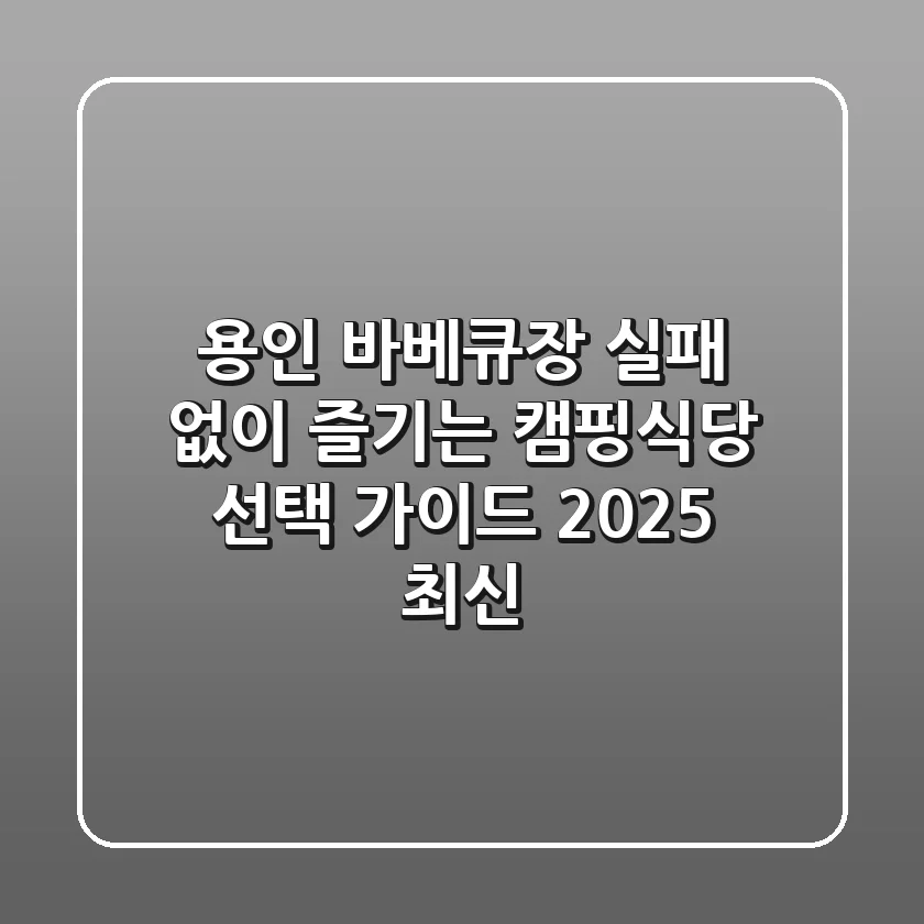 용인 바베큐장: 실패 없이 즐기는 캠핑식당 선택 가이드 (2025 최신)