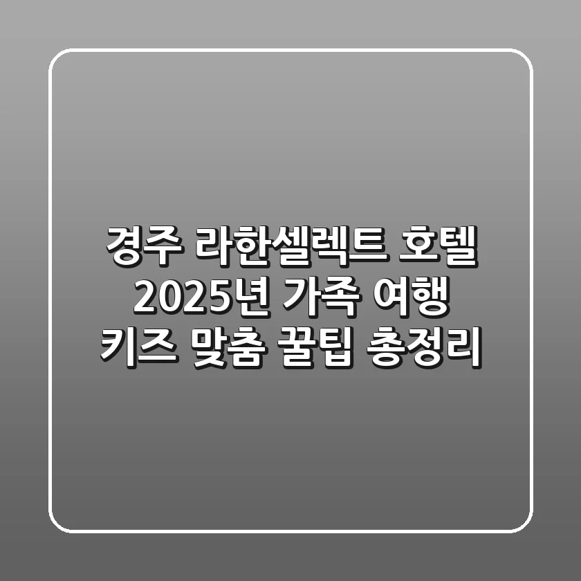 경주 라한셀렉트 호텔: 2025년 가족 여행, 키즈 맞춤 꿀팁 총정리