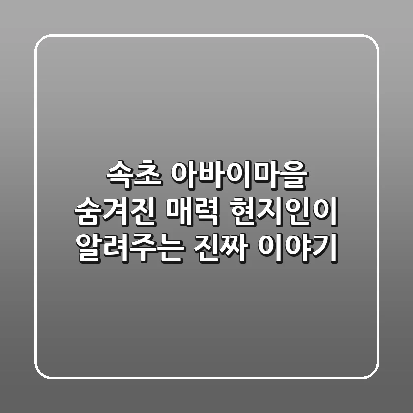 속초 아바이마을 숨겨진 매력: 현지인이 알려주는 진짜 이야기