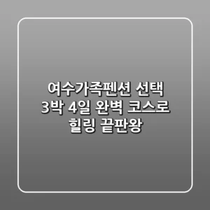 여수가족펜션 선택? 3박 4일 완벽 코스로 힐링 끝판왕!