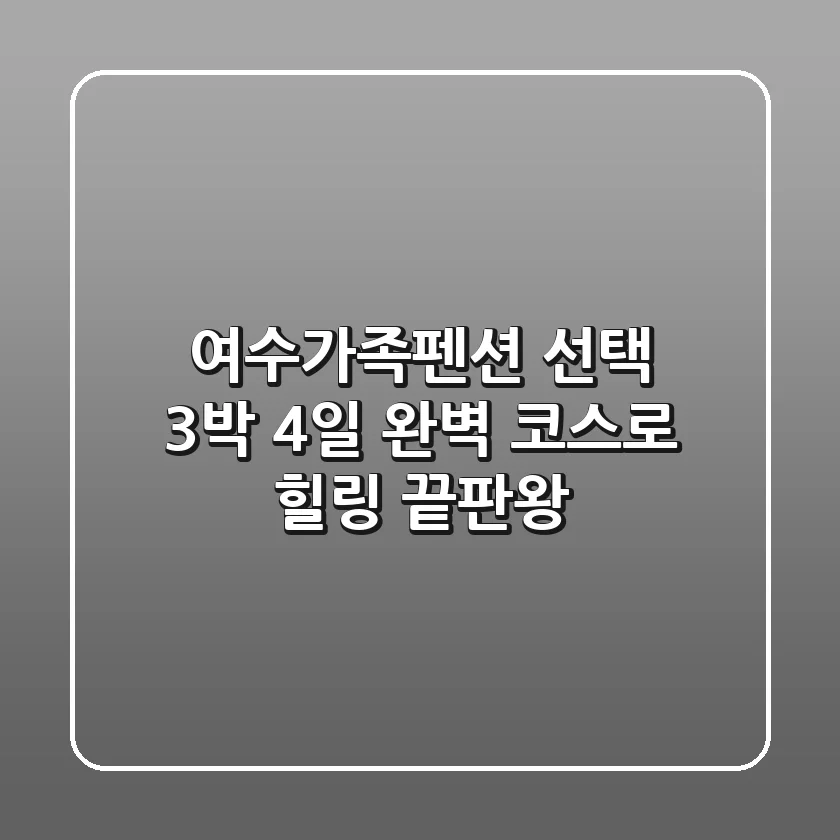 여수가족펜션 선택? 3박 4일 완벽 코스로 힐링 끝판왕!