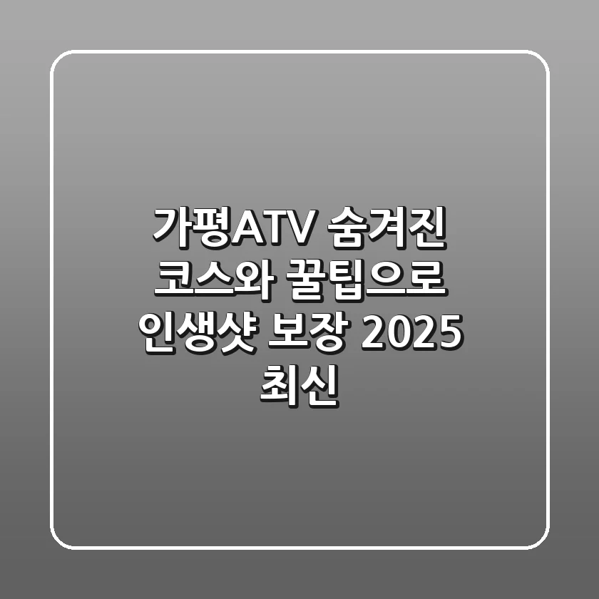 가평ATV: 숨겨진 코스와 꿀팁으로 인생샷 보장! (2025 최신)