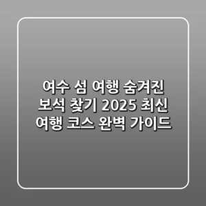 여수 섬 여행 숨겨진 보석 찾기: 2025 최신 여행 코스 완벽 가이드