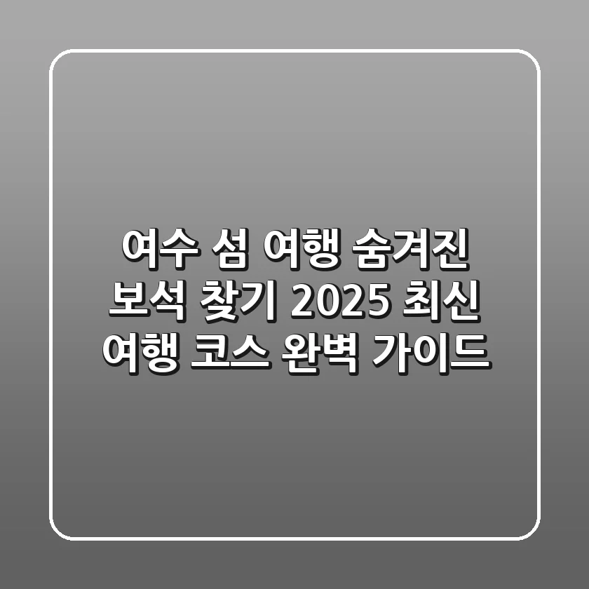 여수 섬 여행 숨겨진 보석 찾기: 2025 최신 여행 코스 완벽 가이드