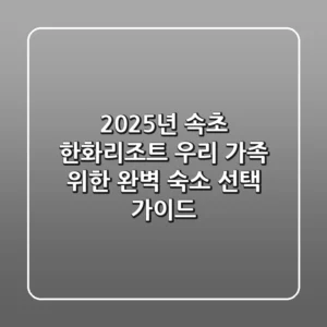 2025년 속초 한화리조트: 우리 가족 위한 완벽 숙소 선택 가이드
