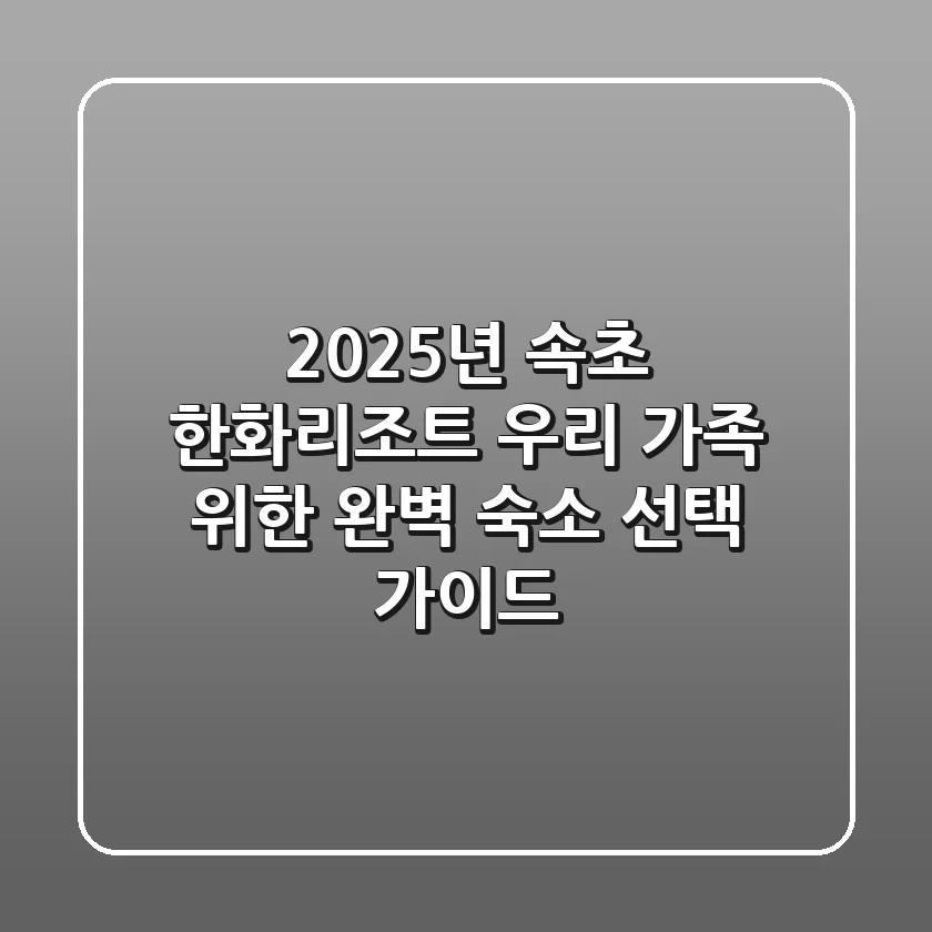 2025년 속초 한화리조트: 우리 가족 위한 완벽 숙소 선택 가이드