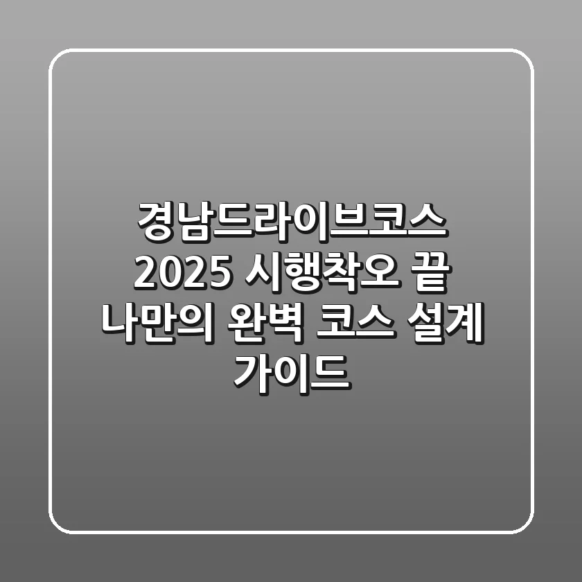 경남드라이브코스 2025: 시행착오 끝, 나만의 완벽 코스 설계 가이드