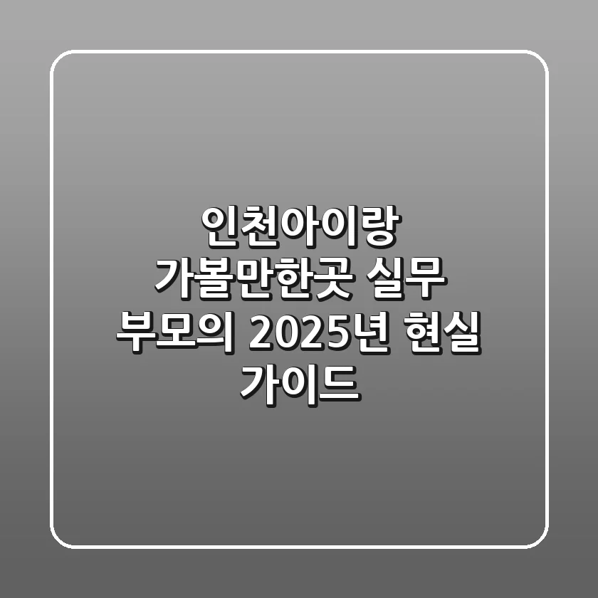 인천아이랑 가볼만한곳: 실무 부모의 2025년 현실 가이드
