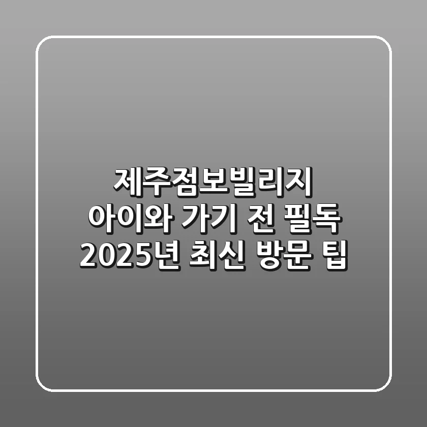 제주점보빌리지, 아이와 가기 전 필독! 2025년 최신 방문 팁
