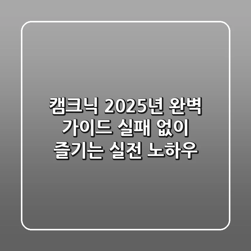 캠크닉, 2025년 완벽 가이드: 실패 없이 즐기는 실전 노하우
