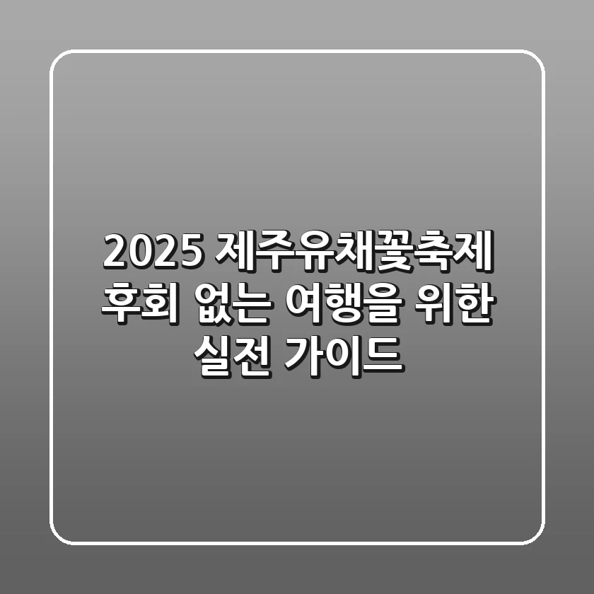 2025 제주유채꽃축제, 후회 없는 여행을 위한 실전 가이드