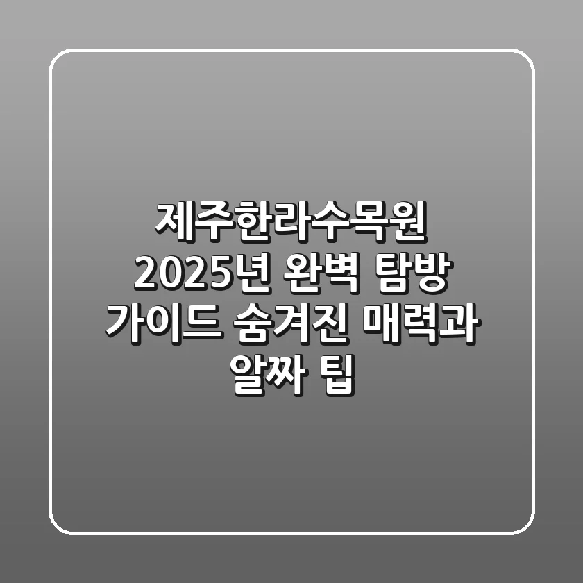제주한라수목원, 2025년 완벽 탐방 가이드: 숨겨진 매력과 알짜 팁