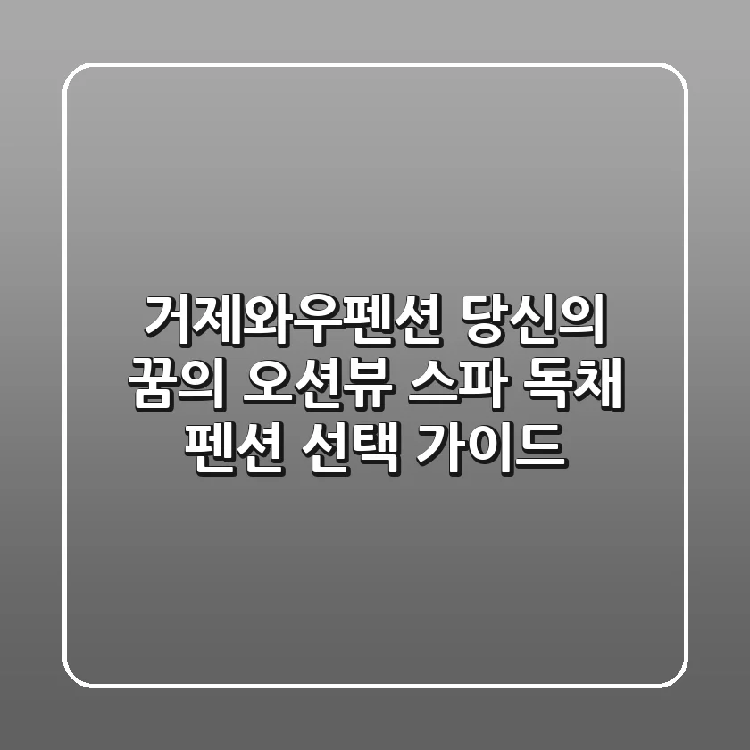 거제와우펜션, 당신의 꿈의 오션뷰 스파 & 독채 펜션 선택 가이드!