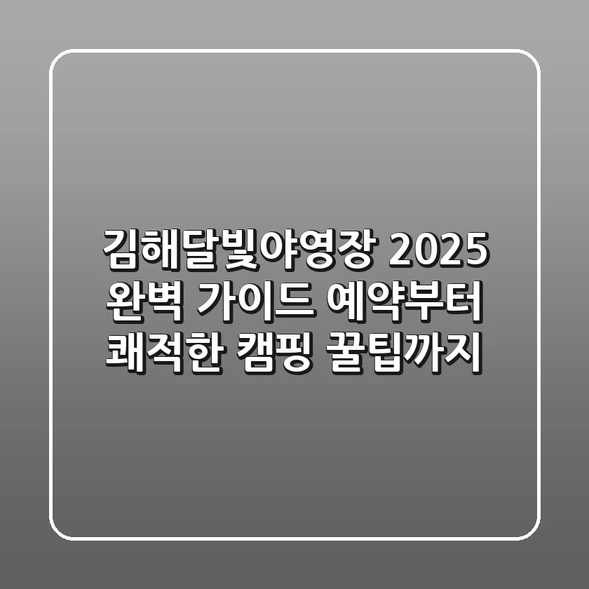 김해달빛야영장 2025 완벽 가이드: 예약부터 쾌적한 캠핑 꿀팁까지!