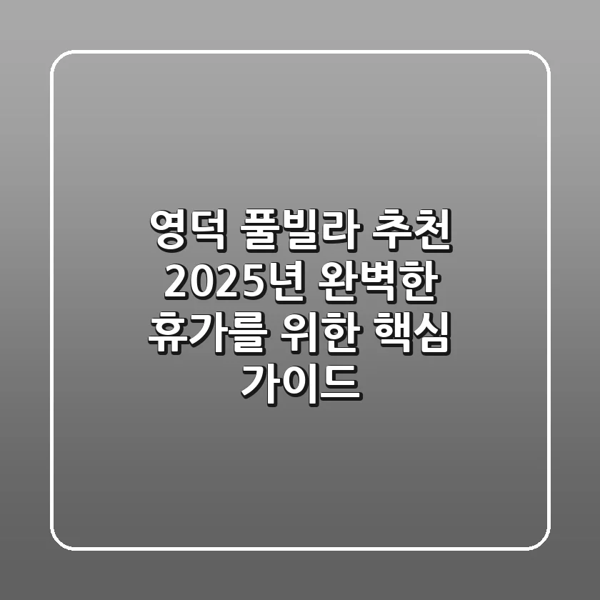 영덕 풀빌라 추천, 2025년 완벽한 휴가를 위한 핵심 가이드