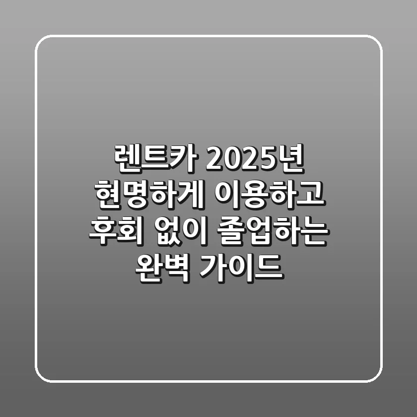 렌트카, 2025년 현명하게 이용하고 후회 없이 졸업하는 완벽 가이드!