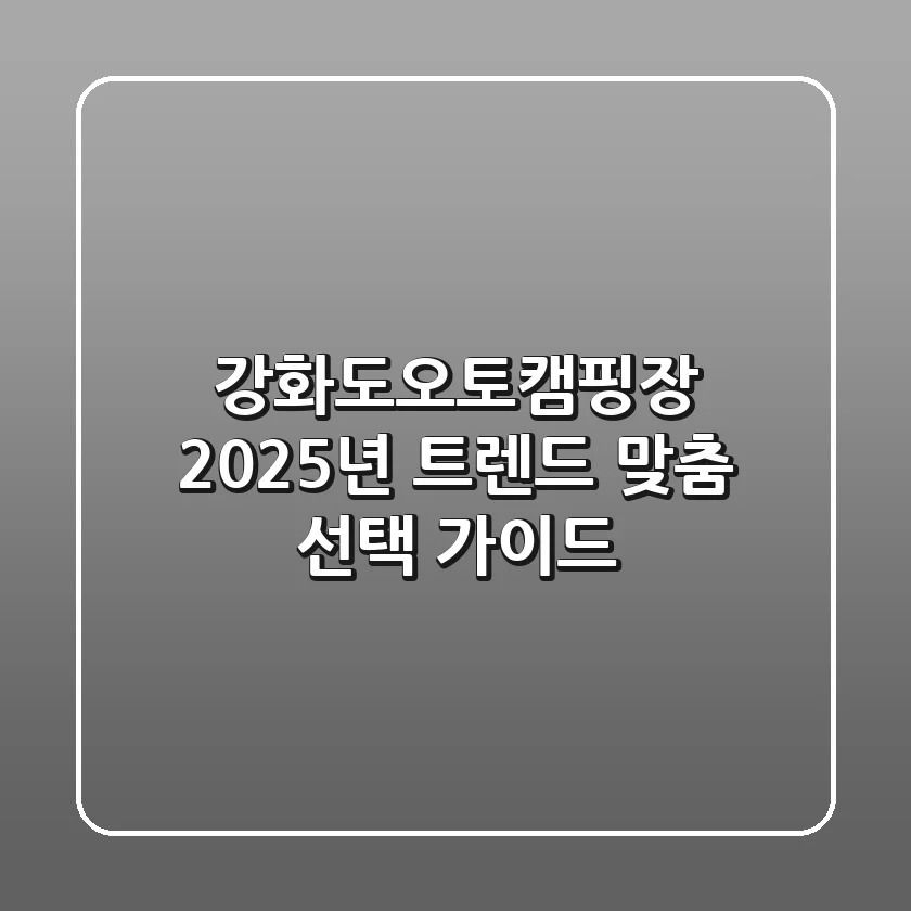 강화도오토캠핑장, 2025년 트렌드 맞춤 선택 가이드