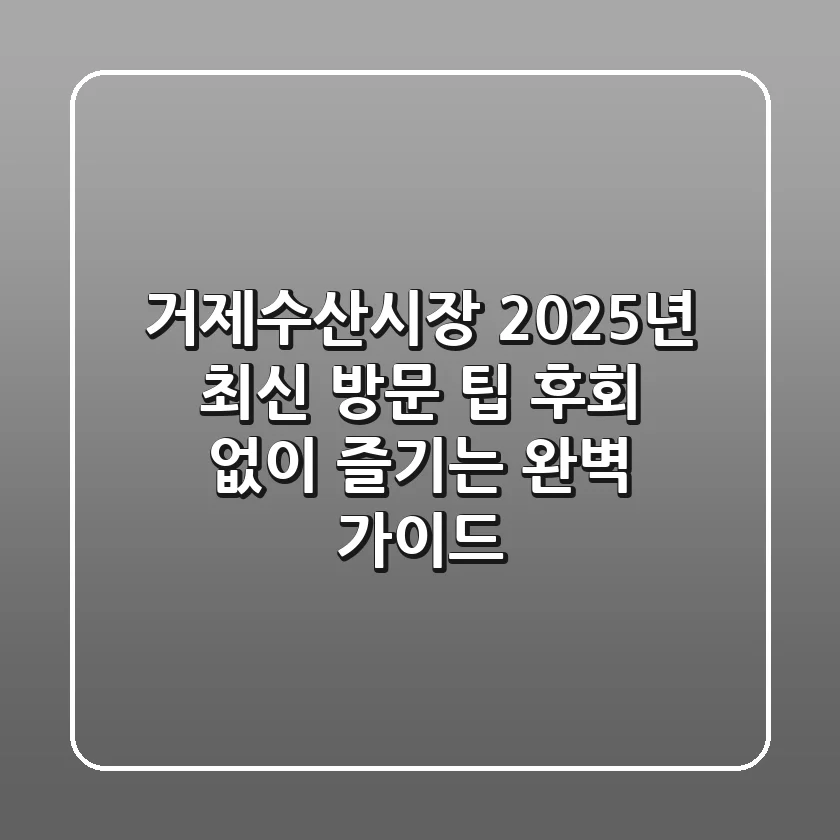 거제수산시장, 2025년 최신 방문 팁: 후회 없이 즐기는 완벽 가이드