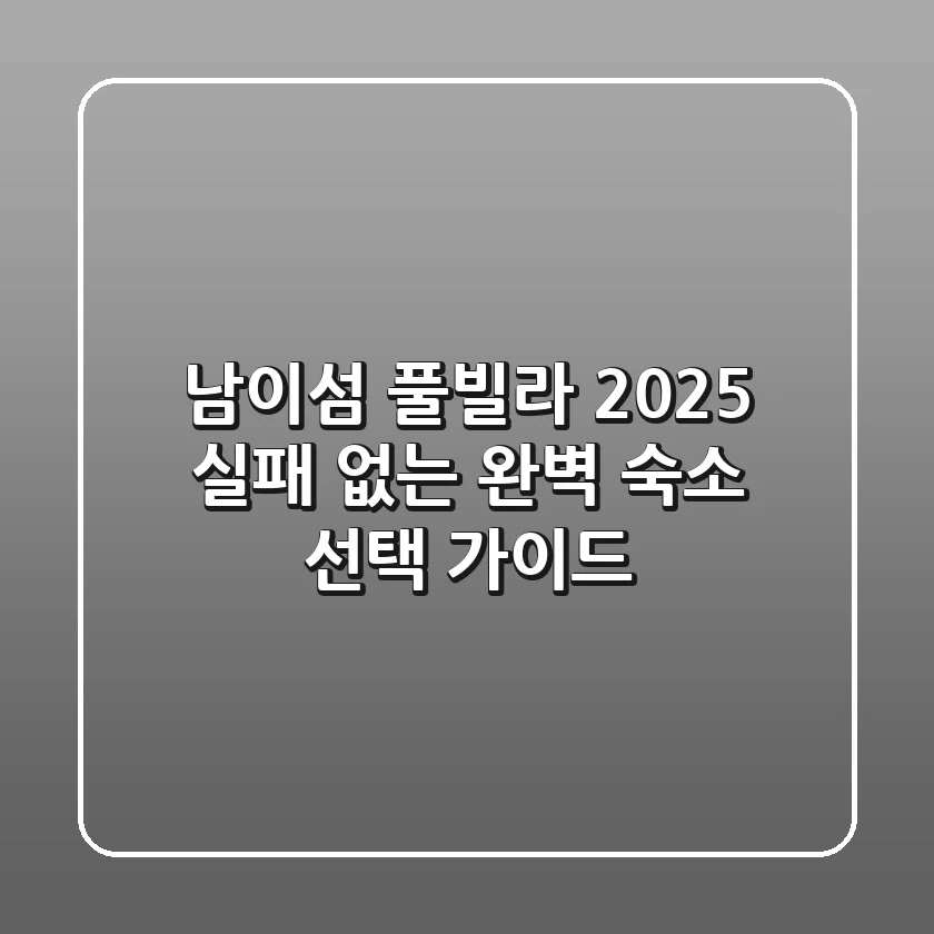 남이섬 풀빌라 2025, 실패 없는 완벽 숙소 선택 가이드