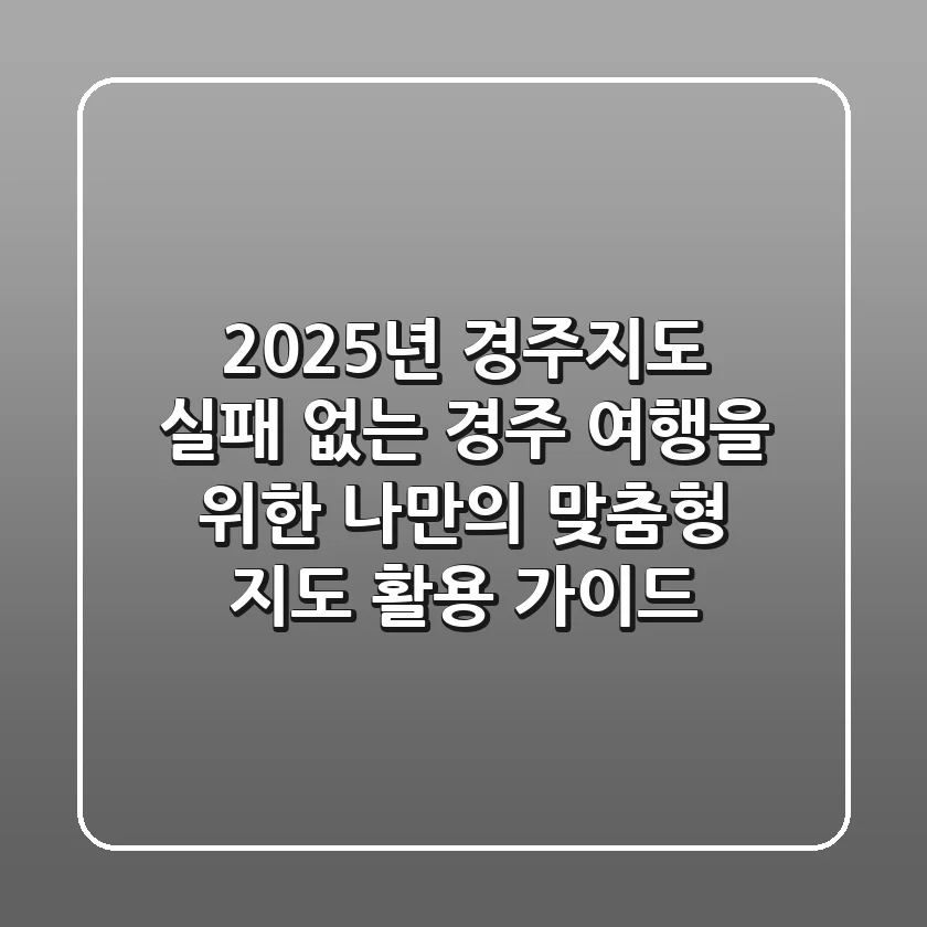 2025년 경주지도: 실패 없는 경주 여행을 위한 나만의 맞춤형 지도 활용 가이드