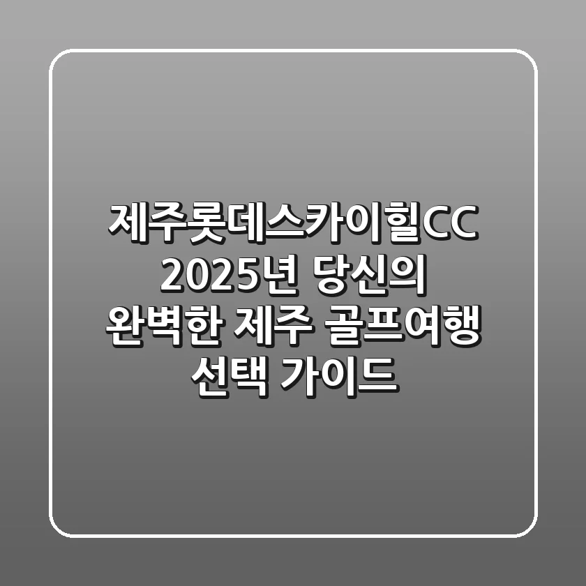 제주롯데스카이힐CC, 2025년 당신의 완벽한 제주 골프여행 선택 가이드
