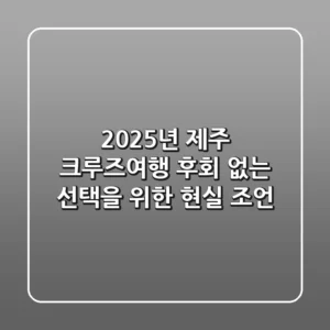 2025년 제주 크루즈여행, 후회 없는 선택을 위한 현실 조언