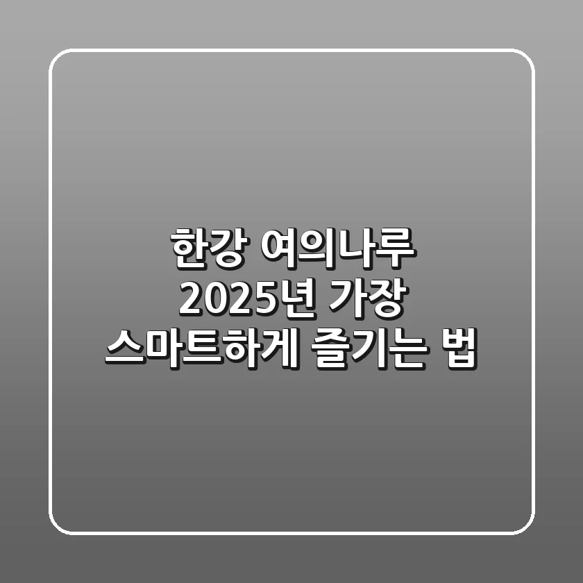 한강 여의나루, 2025년 가장 스마트하게 즐기는 법