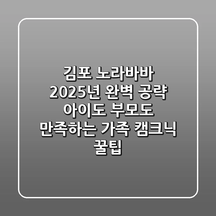 김포 노라바바, 2025년 완벽 공략! 아이도 부모도 만족하는 가족 캠크닉 꿀팁