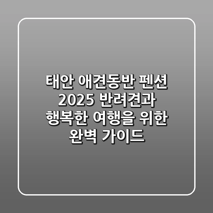 태안 애견동반 펜션 2025, 반려견과 행복한 여행을 위한 완벽 가이드