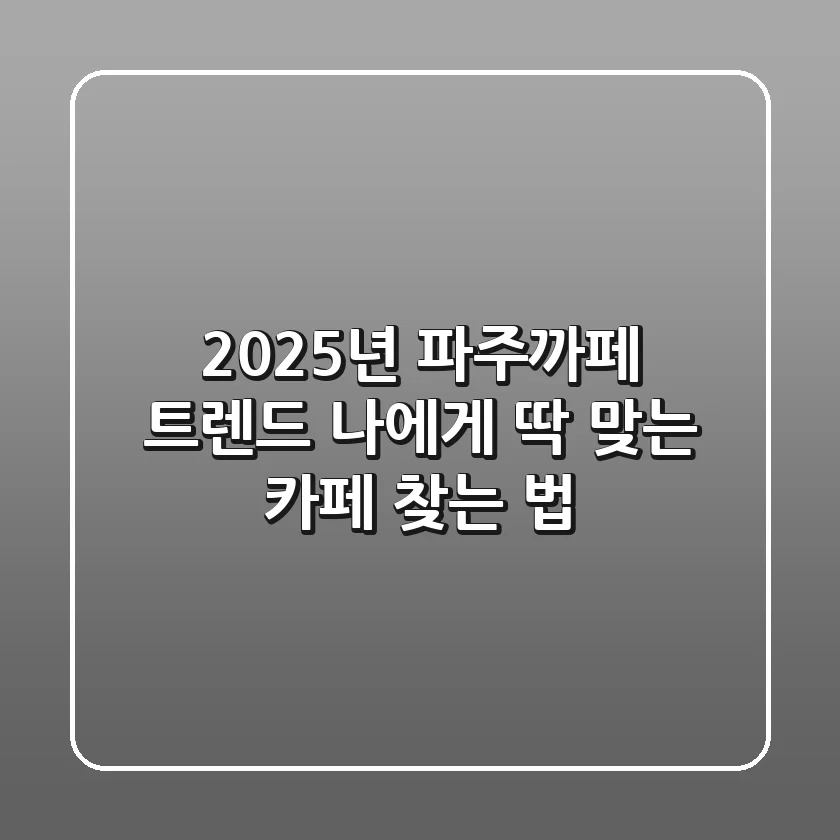 2025년 파주까페 트렌드: 나에게 딱 맞는 카페 찾는 법!