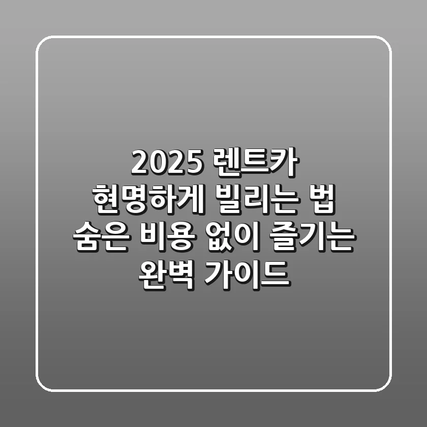 2025 렌트카 현명하게 빌리는 법: 숨은 비용 없이 즐기는 완벽 가이드