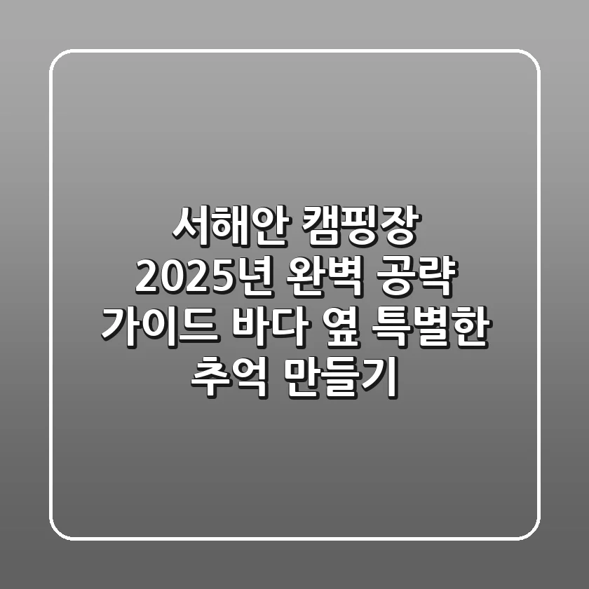 서해안 캠핑장, 2025년 완벽 공략 가이드: 바다 옆 특별한 추억 만들기