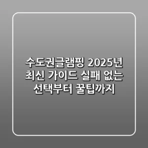 수도권글램핑 2025년 최신 가이드: 실패 없는 선택부터 꿀팁까지!