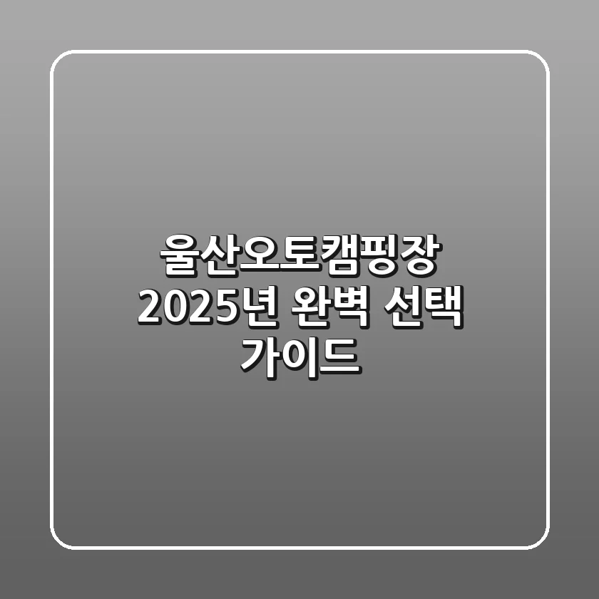 울산오토캠핑장, 2025년 완벽 선택 가이드